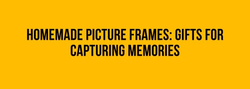 Homemade Picture Frames: Gifts for Capturing Memories